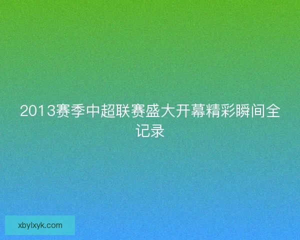 2013赛季中超联赛盛大开幕精彩瞬间全记录