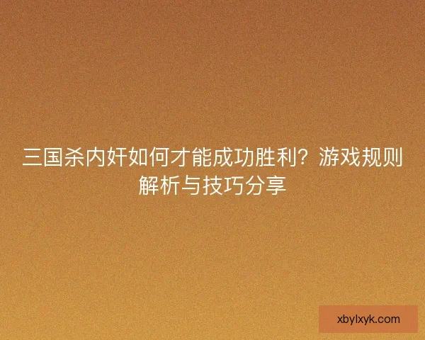三国杀内奸如何才能成功胜利？游戏规则解析与技巧分享