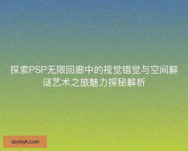 探索PSP无限回廊中的视觉错觉与空间解谜艺术之旅魅力探秘解析