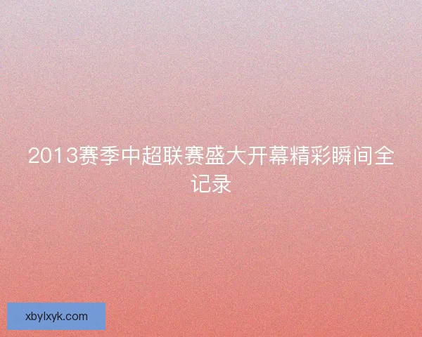 2013赛季中超联赛盛大开幕精彩瞬间全记录